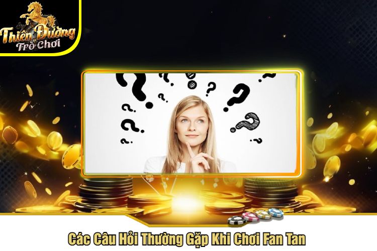 Các Câu Hỏi Thường Gặp Khi Chơi Fan Tan