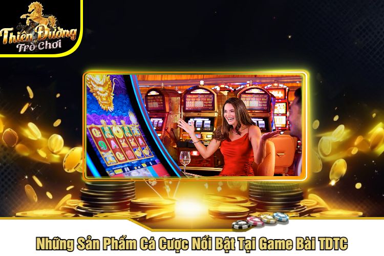 Những Sản Phẩm Cá Cược Nổi Bật Tại Game Bài TDTC